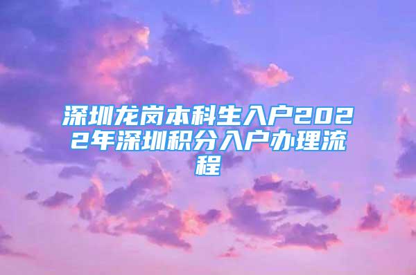 深圳龙岗本科生入户2022年深圳积分入户办理流程