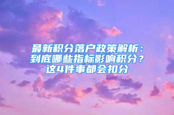 最新积分落户政策解析：到底哪些指标影响积分？这4件事都会扣分