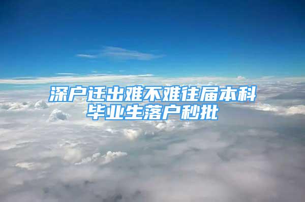 深户迁出难不难往届本科毕业生落户秒批