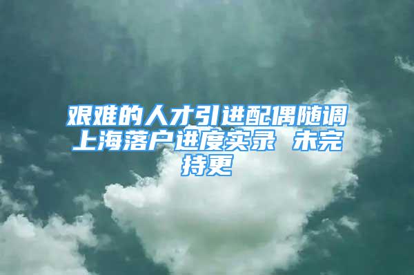 艰难的人才引进配偶随调上海落户进度实录 未完持更