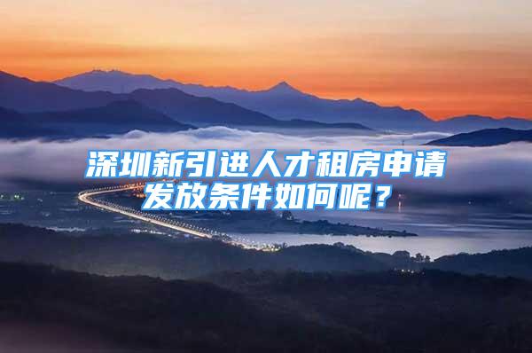 深圳新引进人才租房申请发放条件如何呢？