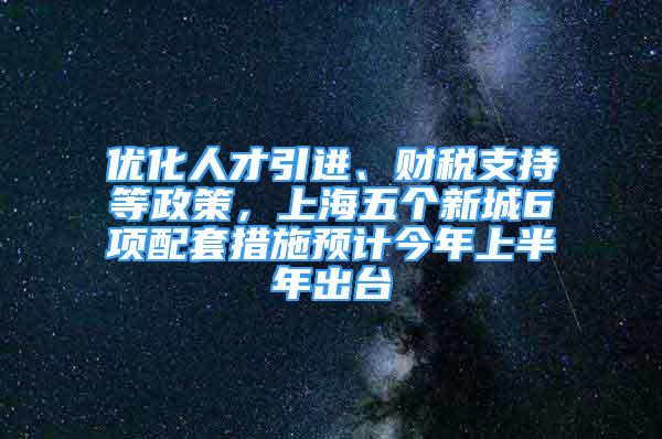 优化人才引进、财税支持等政策，上海五个新城6项配套措施预计今年上半年出台