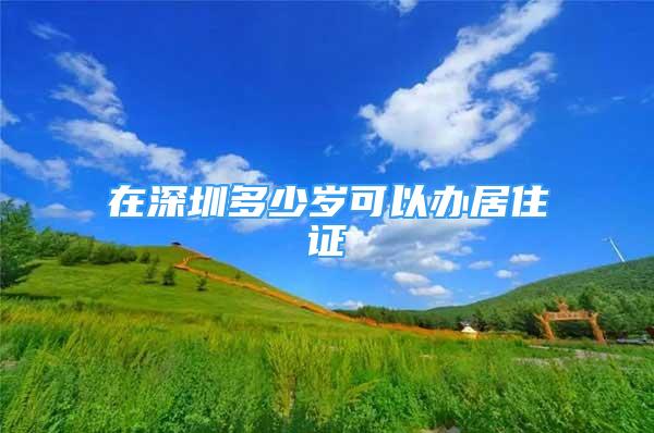 在深圳多少岁可以办居住证