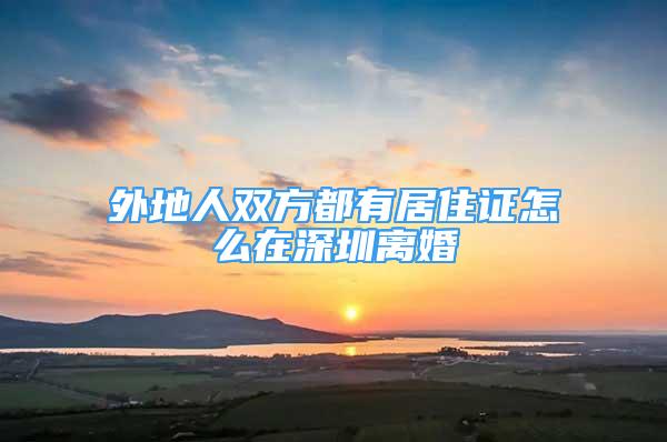 外地人双方都有居住证怎么在深圳离婚