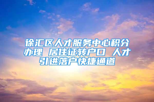 徐汇区人才服务中心积分办理 居住证转户口 人才引进落户快捷通道