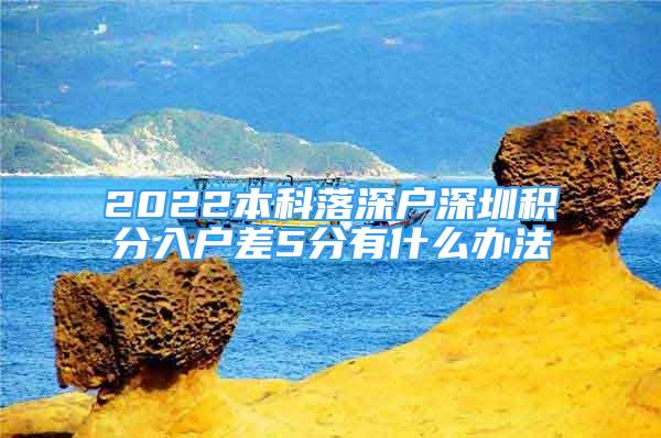 2022本科落深户深圳积分入户差5分有什么办法