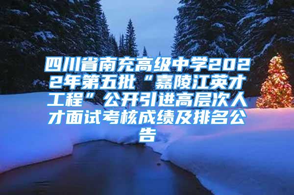 四川省南充高级中学2022年第五批“嘉陵江英才工程”公开引进高层次人才面试考核成绩及排名公告