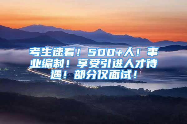 考生速看！500+人！事业编制！享受引进人才待遇！部分仅面试！