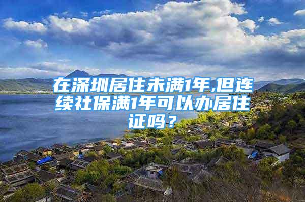 在深圳居住未满1年,但连续社保满1年可以办居住证吗？