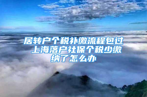 居转户个税补缴流程包过 上海落户社保个税少缴纳了怎么办