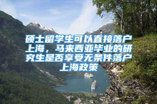 硕士留学生可以直接落户上海，马来西亚毕业的研究生是否享受无条件落户上海政策