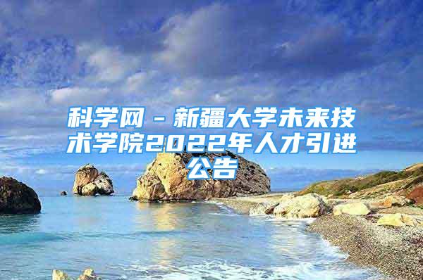 科学网－新疆大学未来技术学院2022年人才引进公告