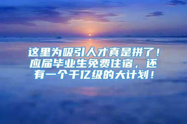 这里为吸引人才真是拼了！应届毕业生免费住宿，还有一个千亿级的大计划！