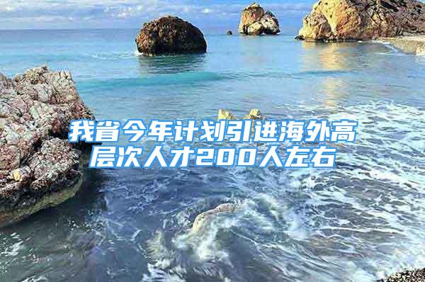 我省今年计划引进海外高层次人才200人左右