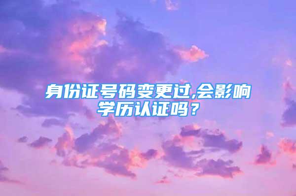 身份证号码变更过,会影响学历认证吗？