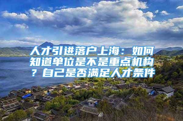 人才引进落户上海：如何知道单位是不是重点机构？自己是否满足人才条件