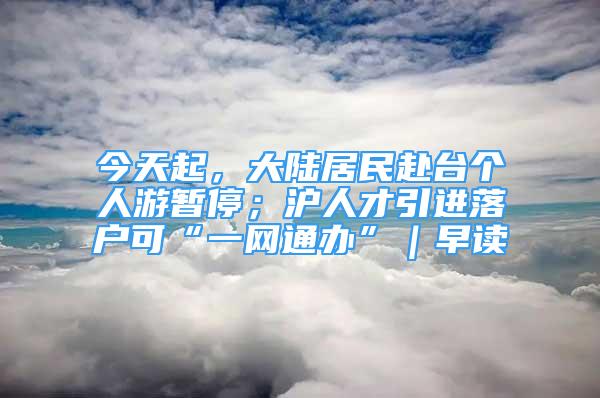 今天起，大陆居民赴台个人游暂停；沪人才引进落户可“一网通办”｜早读