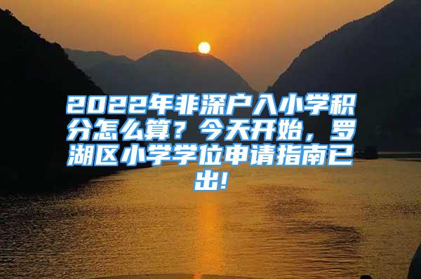 2022年非深户入小学积分怎么算？今天开始，罗湖区小学学位申请指南已出!