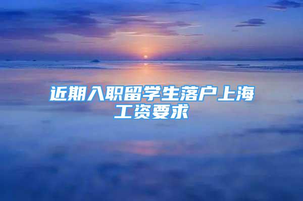 近期入职留学生落户上海工资要求