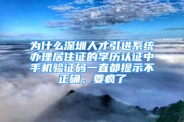 为什么深圳人才引进系统办理居住证的学历认证中手机验证码一直都提示不正确，要疯了