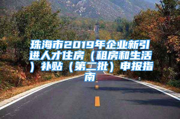 珠海市2019年企业新引进人才住房（租房和生活）补贴（第二批）申报指南