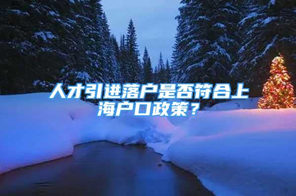 人才引进落户是否符合上海户口政策？