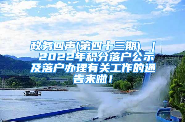 政务回声(第四十三期) ｜ 2022年积分落户公示及落户办理有关工作的通告来啦！