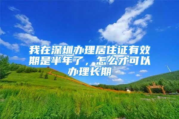 我在深圳办理居住证有效期是半年了，怎么才可以办理长期