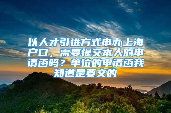 以人才引进方式申办上海户口，需要提交本人的申请函吗？单位的申请函我知道是要交的