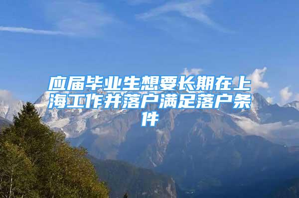 应届毕业生想要长期在上海工作并落户满足落户条件