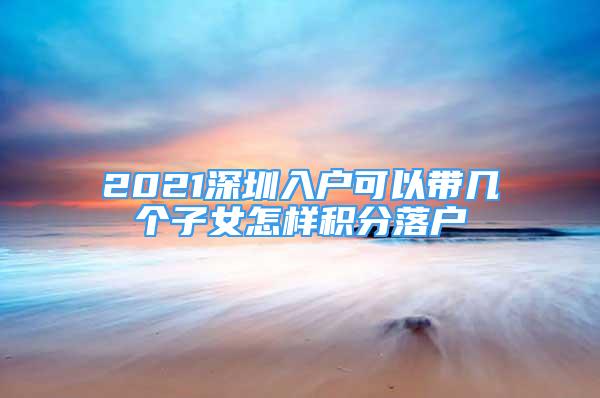 2021深圳入户可以带几个子女怎样积分落户