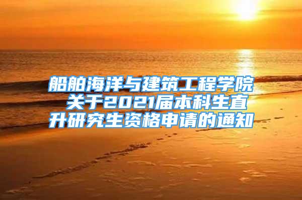 船舶海洋与建筑工程学院 关于2021届本科生直升研究生资格申请的通知