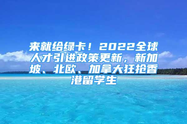 来就给绿卡！2022全球人才引进政策更新，新加坡、北欧、加拿大狂抢香港留学生