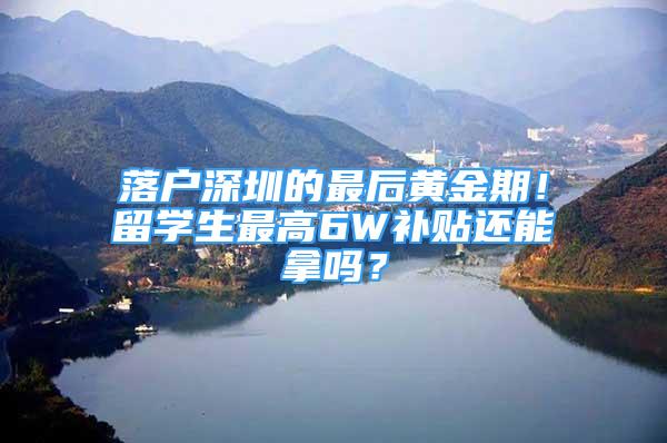 落户深圳的最后黄金期！留学生最高6W补贴还能拿吗？