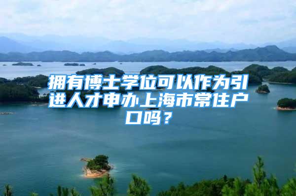 拥有博士学位可以作为引进人才申办上海市常住户口吗？