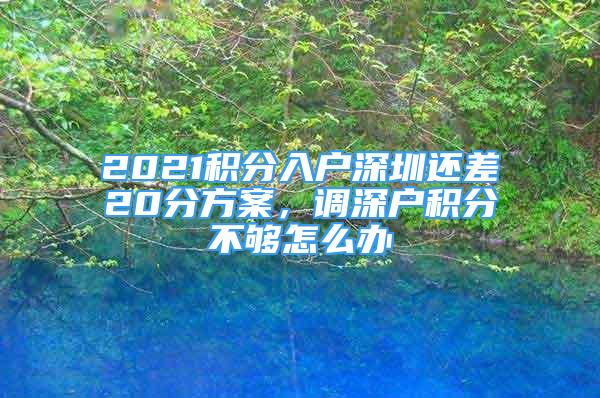 2021积分入户深圳还差20分方案，调深户积分不够怎么办