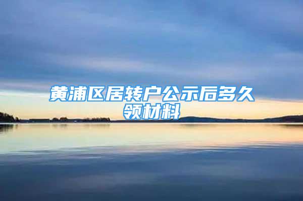 黄浦区居转户公示后多久领材料