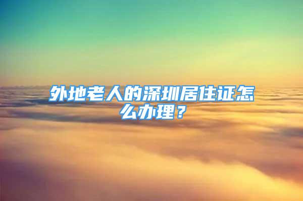 外地老人的深圳居住证怎么办理？