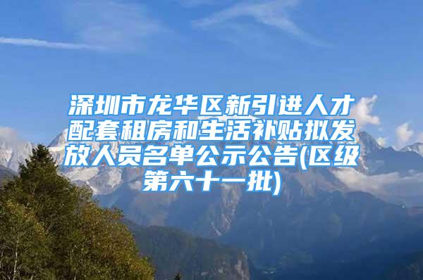 深圳市龙华区新引进人才配套租房和生活补贴拟发放人员名单公示公告(区级第六十一批)