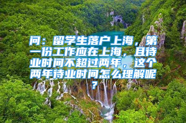 问：留学生落户上海，第一份工作应在上海，且待业时间不超过两年，这个两年待业时间怎么理解呢？