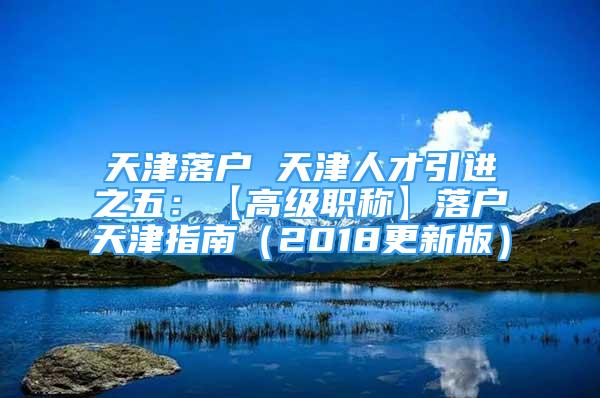 天津落户 天津人才引进之五：【高级职称】落户天津指南（2018更新版）