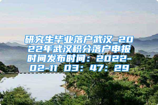 研究生毕业落户武汉_2022年武汉积分落户申报时间发布时间：2022-02-11 03：47：29