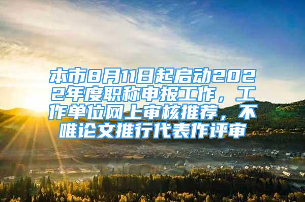 本市8月11日起启动2022年度职称申报工作，工作单位网上审核推荐，不唯论文推行代表作评审