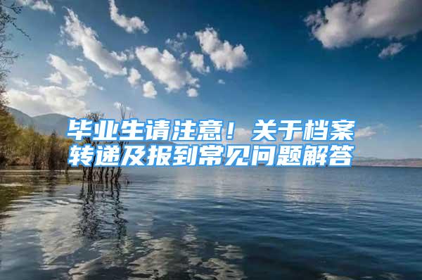 毕业生请注意！关于档案转递及报到常见问题解答