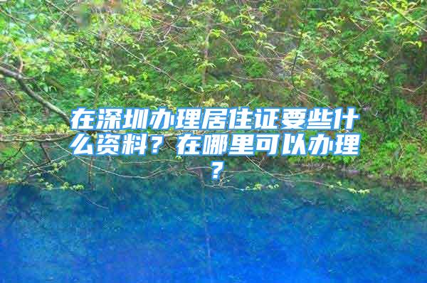 在深圳办理居住证要些什么资料？在哪里可以办理？