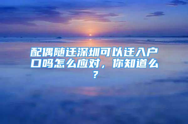 配偶随迁深圳可以迁入户口吗怎么应对，你知道么？