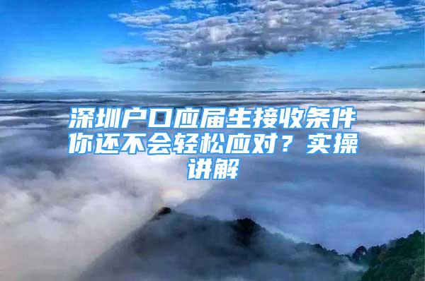 深圳户口应届生接收条件你还不会轻松应对？实操讲解