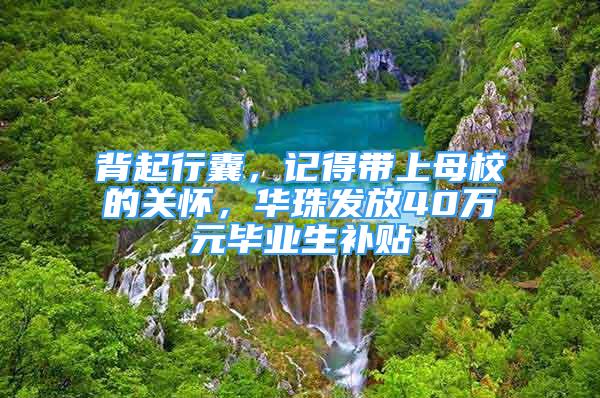 背起行囊，记得带上母校的关怀，华珠发放40万元毕业生补贴