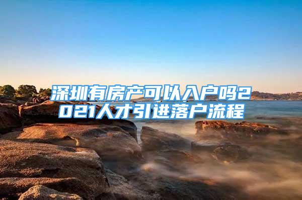 深圳有房产可以入户吗2021人才引进落户流程