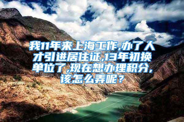 我11年来上海工作,办了人才引进居住证,13年初换单位了,现在想办理积分,该怎么弄呢？